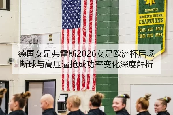 德国女足弗雷斯2026女足欧洲杯后场断球与高压逼抢成功率变化深度解析