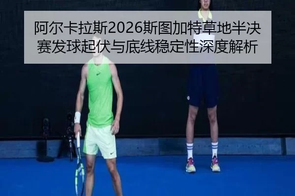 阿尔卡拉斯2026斯图加特草地半决赛发球起伏与底线稳定性深度解析