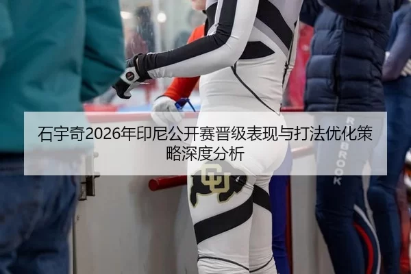 石宇奇2026年印尼公开赛晋级表现与打法优化策略深度分析