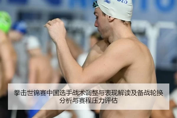 拳击世锦赛中国选手战术调整与表现解读及备战轮换分析与赛程压力评估
