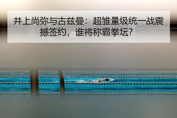 井上尚弥与古兹曼：超雏量级统一战震撼签约，谁将称霸拳坛？
