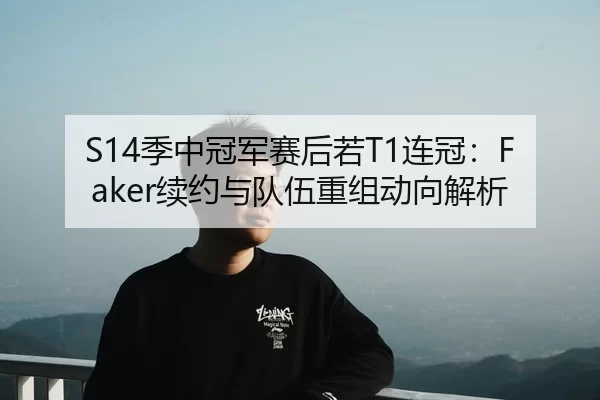 S14季中冠军赛后若T1连冠：Faker续约与队伍重组动向解析