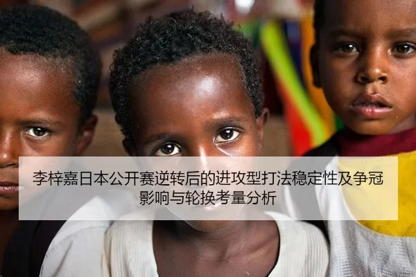 李梓嘉日本公开赛逆转后的进攻型打法稳定性及争冠影响与轮换考量分析