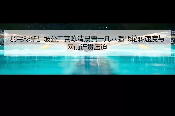 羽毛球新加坡公开赛陈清晨贾一凡八强战轮转速度与网前连贯压迫
