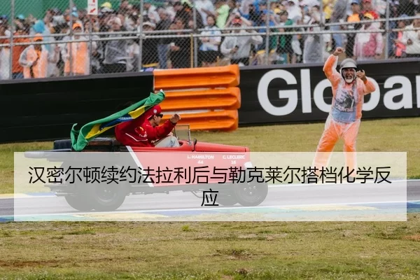 汉密尔顿续约法拉利后与勒克莱尔搭档化学反应