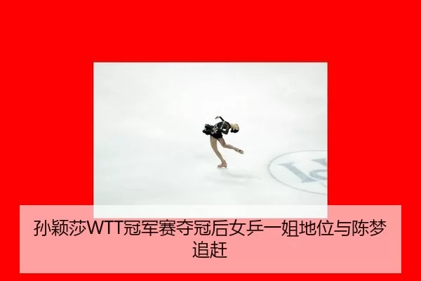 孙颖莎WTT冠军赛夺冠后女乒一姐地位与陈梦追赶