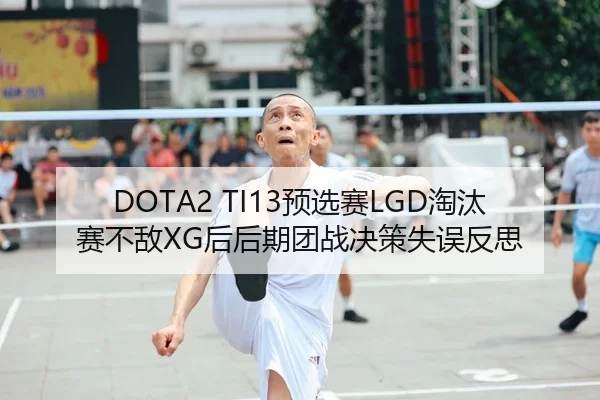DOTA2 TI13预选赛LGD淘汰赛不敌XG后后期团战决策失误反思